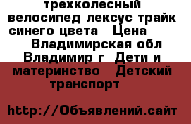 трехколесный велосипед лексус трайк синего цвета › Цена ­ 2 700 - Владимирская обл., Владимир г. Дети и материнство » Детский транспорт   